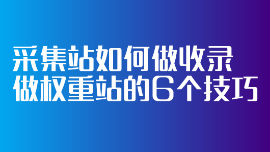 采集站如何做收錄做權重站的6個技巧